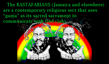 The <i><b>RASTAFARIANS</b></i> (Jamaica and elsewhere) are a contemporary religious sect that uses “ganja” as its sacred sacrament to communicate with God (Jah).