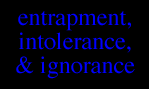 ENTRAPMENT, INTOLERANCE & IGNORANCE