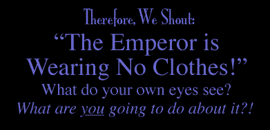 THEREFORE, WE SHOUT: “THE EMPEROR IS WEARING NO CLOTHES!” WHAT DO YOUR OWN EYES SEE? WHAT ARE YOU GOING TO DO ABOUT IT?!