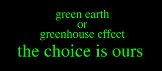 green earth or greenhouse effect                                  the choice is ours